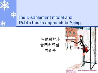 The Disablement model and
Public health approach to Aging
재활의학과
물리치료실
박관수
 
