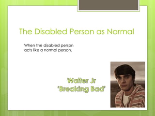 The Disabled Person as Normal
When the disabled person
acts like a normal person.
 
