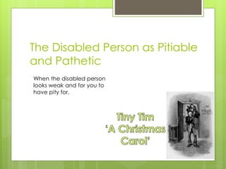 The Disabled Person as Pitiable
and Pathetic
When the disabled person
looks weak and for you to
have pity for.
 