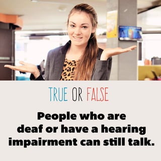 TRUE or false
People who are
deaf or have a hearing
impairment can still talk.
 