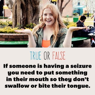 TRUE or false
If someone is having a seizure
you need to put something
in their mouth so they don’t
swallow or bite their tongue.
 