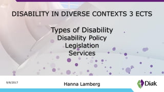 9/8/2017
DISABILITY IN DIVERSE CONTEXTS 3 ECTS
Types of Disability
Disability Policy
Legislation
Services
Hanna Lamberg
 