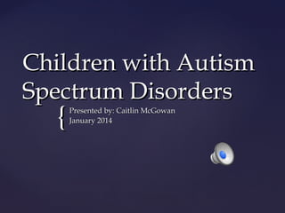 Children with Autism
Spectrum Disorders

{

Presented by: Caitlin McGowan
January 2014

 