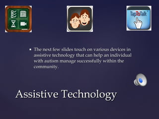

The next few slides touch on various devices in
assistive technology that can help an individual
with autism manage successfully within the
community.

Assistive Technology

 