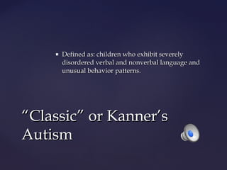 

Defined as: children who exhibit severely
disordered verbal and nonverbal language and
unusual behavior patterns.

“Classic” or Kanner’s
Autism

 
