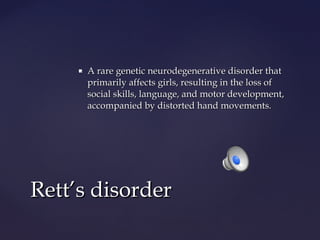 

A rare genetic neurodegenerative disorder that
primarily affects girls, resulting in the loss of
social skills, language, and motor development,
accompanied by distorted hand movements.

Rett’s disorder

 