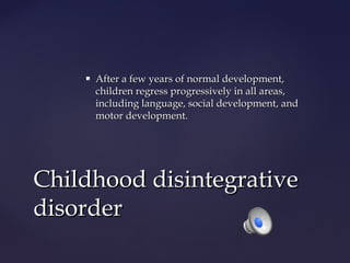 

After a few years of normal development,
children regress progressively in all areas,
including language, social development, and
motor development.

Childhood disintegrative
disorder

 