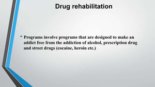 Drug rehabilitation
• Programs involve programs that are designed to make an
addict free from the addiction of alcohol, prescription drug
and street drugs (cocaine, heroin etc.)
 