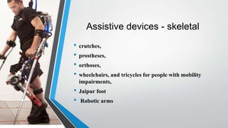 Assistive devices - skeletal
• crutches,
• prostheses,
• orthoses,
• wheelchairs, and tricycles for people with mobility
impairments,
• Jaipur foot
• Robotic arms
 