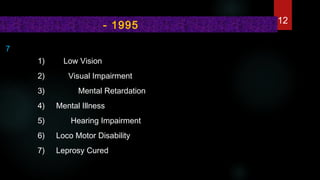 7
1) Low Vision
2) Visual Impairment
3) Mental Retardation
4) Mental Illness
5) Hearing Impairment
6) Loco Motor Disability
7) Leprosy Cured
  - 1995 12
 