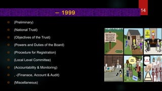 (Preliminary)
(National Trust)
(Objectives of the Trust)
(Powers and Duties of the Board)
(Procedure for Registration)
(Local Level Committee)
(Accountability & Monitoring)
, -(Finanace, Account & Audit)
(Miscellaneous)
–  1999 14
 