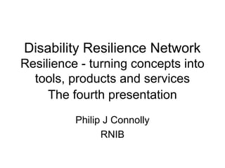Disability Resilience Network
Resilience - turning concepts into
  tools, products and services
     The fourth presentation
          Philip J Connolly
                RNIB
 