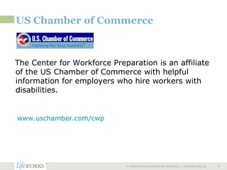 US Chamber of Commerce The Center for Workforce Preparation is an affiliate of the US Chamber of Commerce with helpful information for employers who hire workers with disabilities. A nonprofit serving people with disabilities  |  www.lifeworks.org  www.uschamber.com/cwp 
