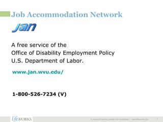Job Accommodation Network A free service of the  Office of Disability Employment Policy U.S. Department of Labor.  A nonprofit serving people with disabilities  |  www.lifeworks.org  www.jan.wvu.edu/   1-800-526-7234 (V)  
