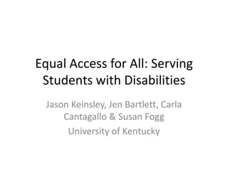 Equal Access for All: Serving
 Students with Disabilities
  Jason Keinsley, Jen Bartlett, Carla
      Cantagallo & Susan Fogg
       University of Kentucky
 