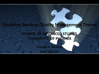 Disability Services Quality Management Theory
Thomas D. McGhee
April 30, 2013
SCHOOL OF ADVANCED STUDIES
UNIVERSITY OF PHOENIX
 