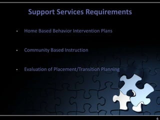 Support Services Requirements
6
• Home Based Behavior Intervention Plans
• Community Based Instruction
• Evaluation of Placement/Transition Planning
 