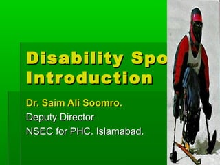 Disability Spor t
Intr oduction
Dr. Saim Ali Soomro.
Deputy Director
NSEC for PHC. Islamabad.

 