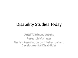 Disability Studies Today
Antti Teittinen, docent
Research Manager
Finnish Association on Intellectual and
Developmental Disabilities
 
