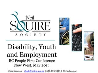 Disability, Youth
and Employment
BC People First Conference
New West, May 2014
Chad Leaman | chadl@neilsquire.ca | 604-473-9373 | @chadleaman
 