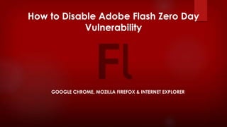 How to Disable Adobe Flash Zero Day
Vulnerability
GOOGLE CHROME, MOZILLA FIREFOX & INTERNET EXPLORER
 