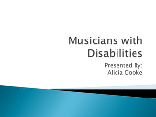 Musicians with Disabilities Presented By: Alicia Cooke 