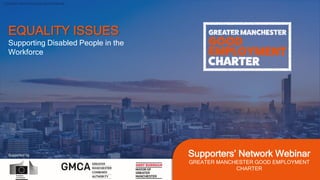 Classified: Internal Personal and Confidential
Supported by Supporters’ Network Webinar
GREATER MANCHESTER GOOD EMPLOYMENT
CHARTER
Supporting Disabled People in the
Workforce
EQUALITY ISSUES
 