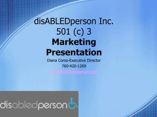disABLEDperson Inc. 501 (c) 3Marketing Presentation  Diana Corso-Executive Director 760-420-1269 Diana@disabledperson.com 