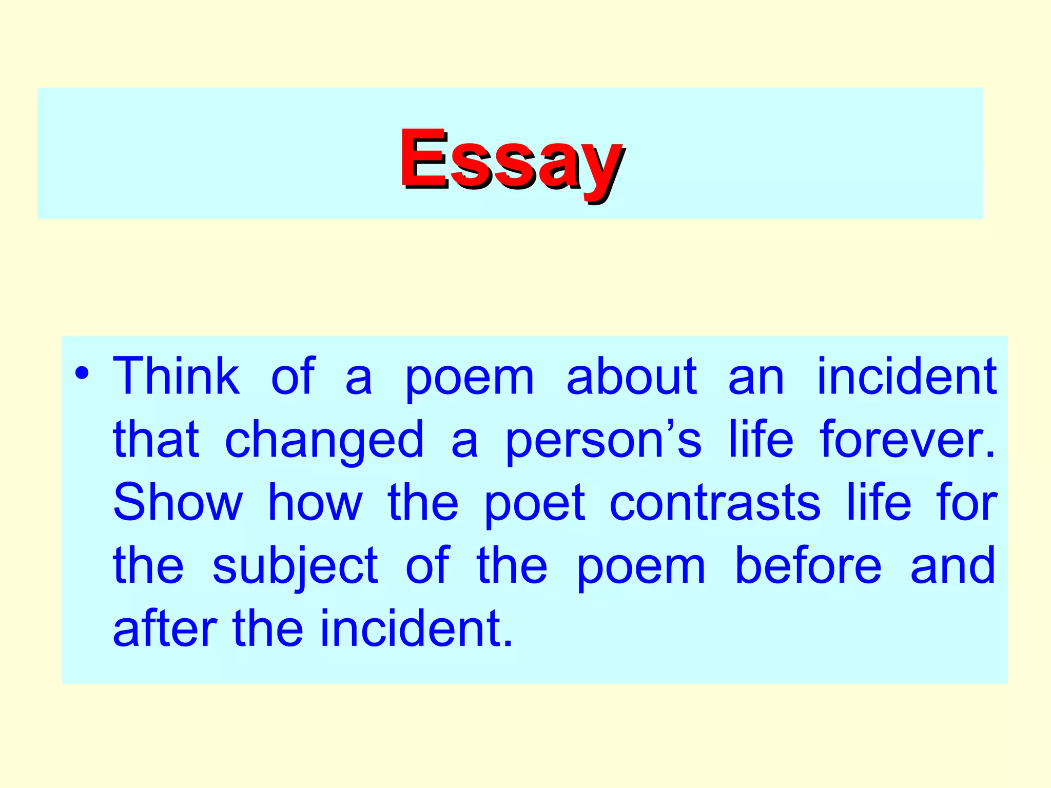 Essay Think of a poem about an incident that changed a person ’s life forever. Show how the poet contrasts life for the subject of the poem before and after the incident. 