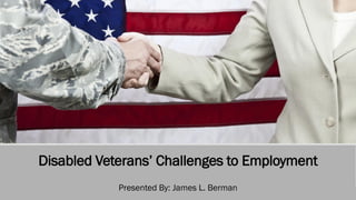 Disabled Veterans’ Challenges to Employment
Presented By: James L. Berman
 