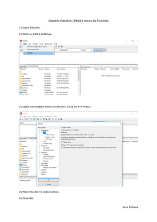 Reza Pahlava
Disable Passive (PASV) mode in FileZilla
1) Open FileZilla.
2) Click on Edit | Settings.
3) Open Connection menu on the left. Click on FTP menu.
4) Mark the Active radio button.
5) Click OK.
 