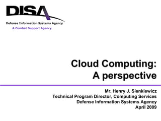 Defense Information Systems Agency
   A Combat Support Agency




                                     Cloud Computing:
                                         A perspective
                                                     Mr. Henry J. Sienkiewicz
                             Technical Program Director, Computing Services
                                        Defense Information Systems Agency
                                                                    April 2009
 