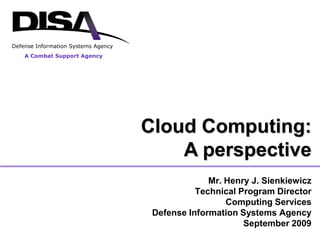 Defense Information Systems Agency
    A Combat Support Agency




                                     Cloud Computing:
                                         A perspective
                                                   Mr. Henry J. Sienkiewicz
                                                Technical Program Director
                                                       Computing Services
                                      Defense Information Systems Agency
                                                           September 2009
 