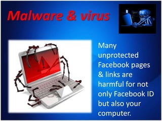 Malware & virus
Many
unprotected
Facebook pages
& links are
harmful for not
only Facebook ID
but also your
computer.
 