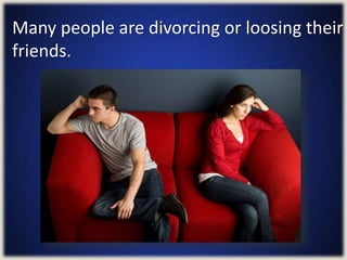 Many people are divorcing or loosing their
friends.
 