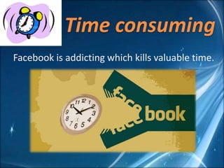 Time consuming
Facebook is addicting which kills valuable time.
 
