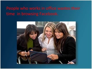 People who works in office wastes their
time in browsing Facebook.
 