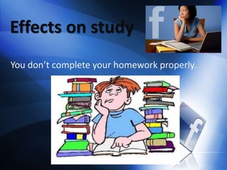 Effects on study
You don’t complete your homework properly.
 