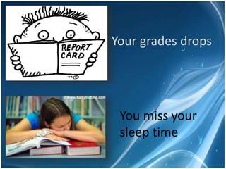Your grades drops
You miss your
sleep time
 