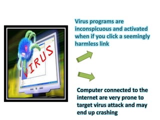 Virus programs are
inconspicuous and activated
when if you click a seemingly
harmless link
Computer connected to the
internet are very prone to
target virus attack and may
end up crashing
 