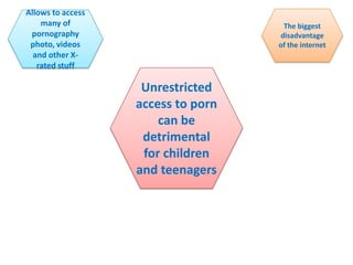 The biggest
disadvantage
of the internet
Allows to access
many of
pornography
photo, videos
and other X-
rated stuff
Unrestricted
access to porn
can be
detrimental
for children
and teenagers
 