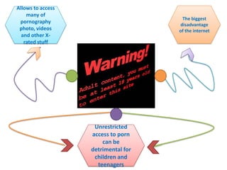 The biggest
disadvantage
of the internet
Allows to access
many of
pornography
photo, videos
and other X-
rated stuff
Unrestricted
access to porn
can be
detrimental for
children and
teenagers
 