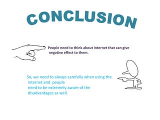 People need to think about internet that can give
negative effect to them.
So, we need to always carefully when using the
internet and people
need to be extremely aware of the
disadvantages as well.
 