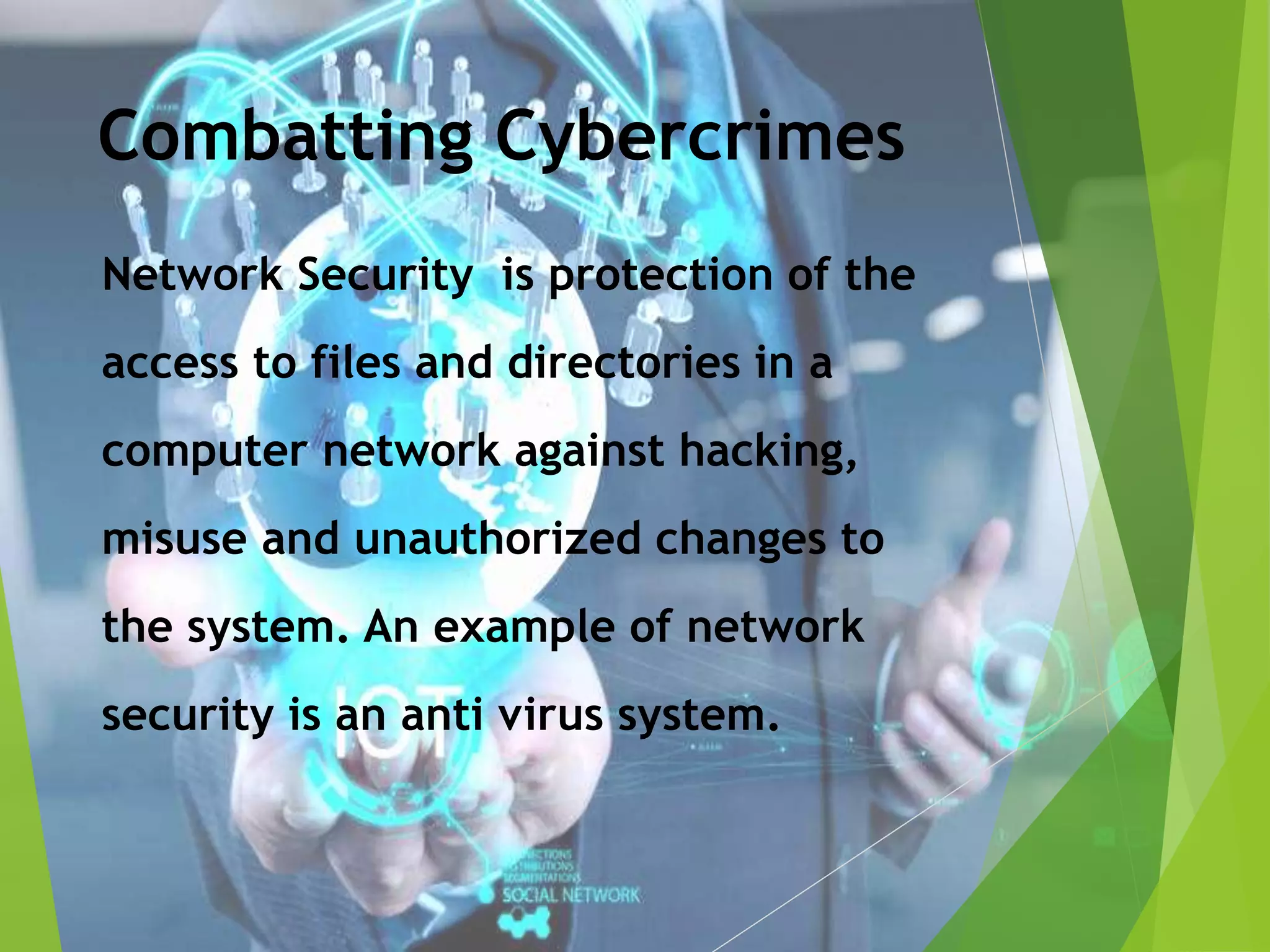 Combatting Cybercrimes
Network Security is protection of the
access to files and directories in a
computer network against hacking,
misuse and unauthorized changes to
the system. An example of network
security is an anti virus system.
 