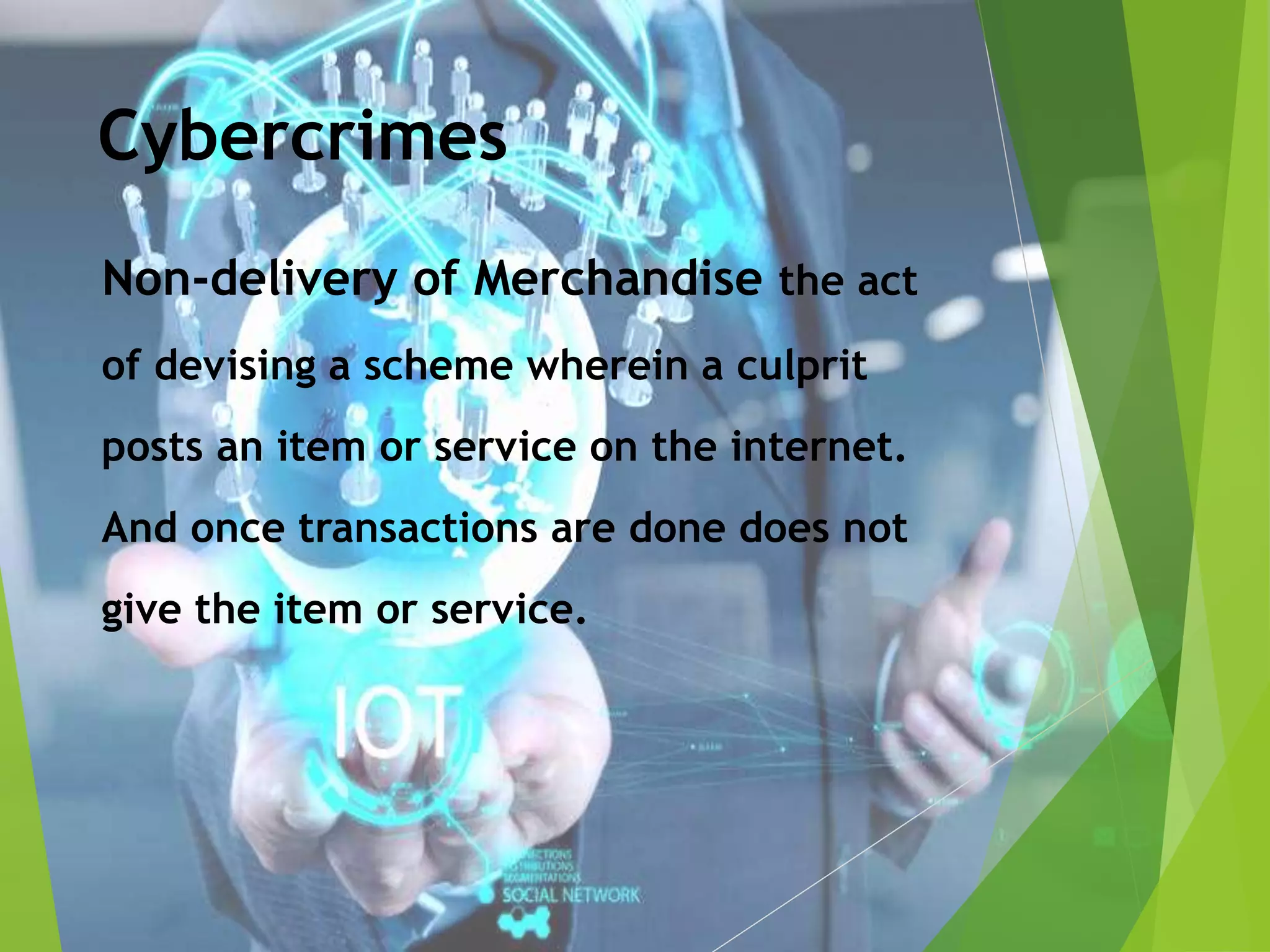 Cybercrimes
Non-delivery of Merchandise the act
of devising a scheme wherein a culprit
posts an item or service on the internet.
And once transactions are done does not
give the item or service.
 