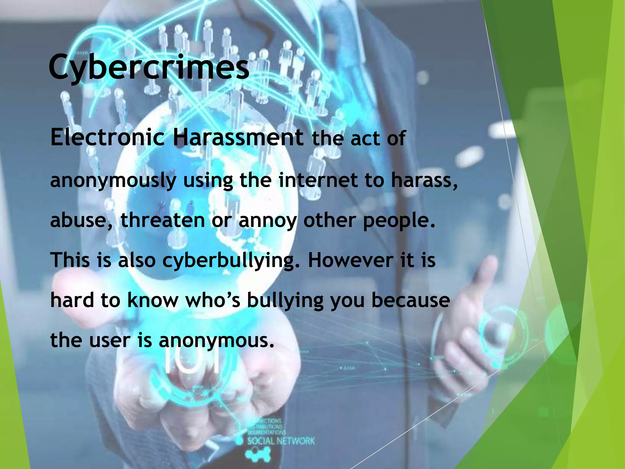 Cybercrimes
Electronic Harassment the act of
anonymously using the internet to harass,
abuse, threaten or annoy other people.
This is also cyberbullying. However it is
hard to know who’s bullying you because
the user is anonymous.
 