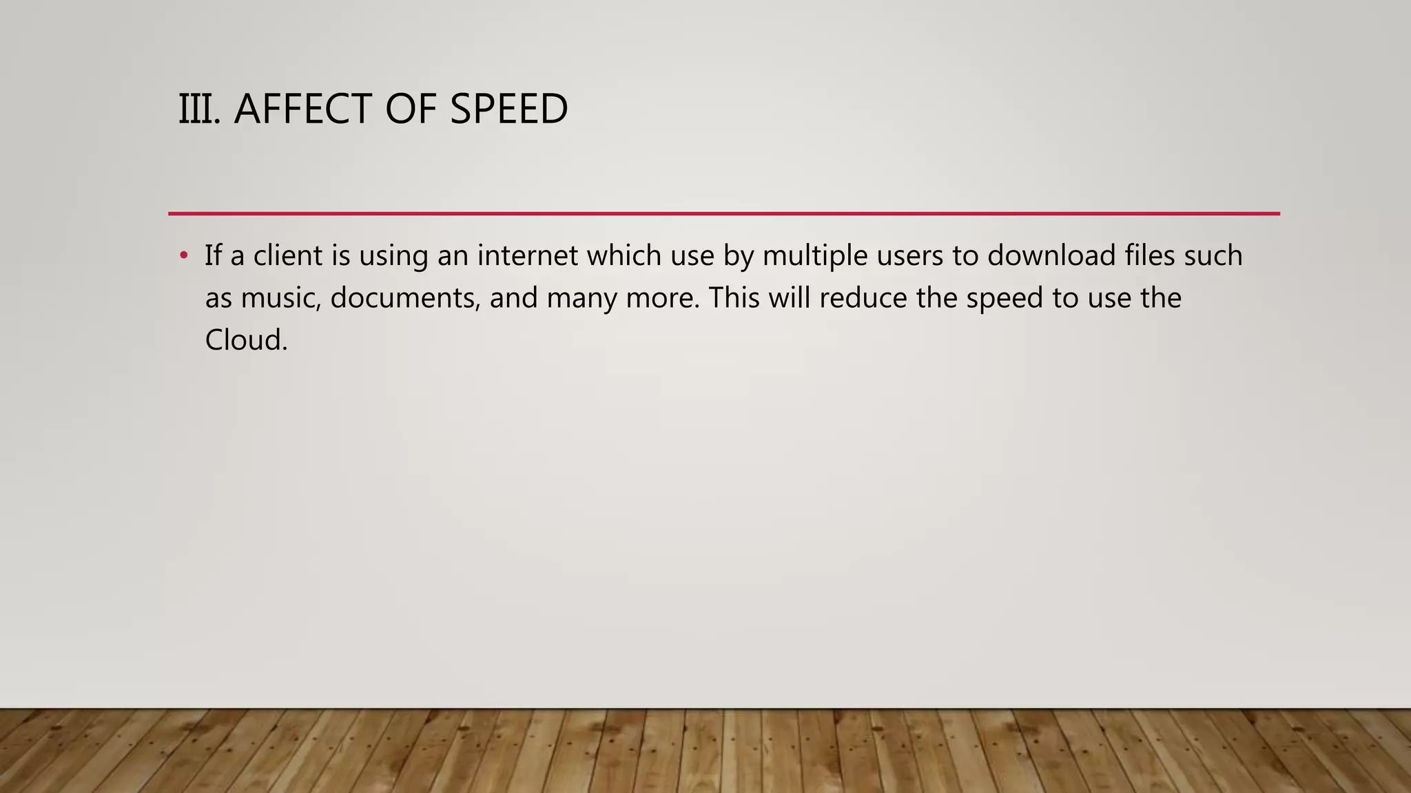 III. AFFECT OF SPEED
• If a client is using an internet which use by multiple users to download files such
as music, documents, and many more. This will reduce the speed to use the
Cloud.
 