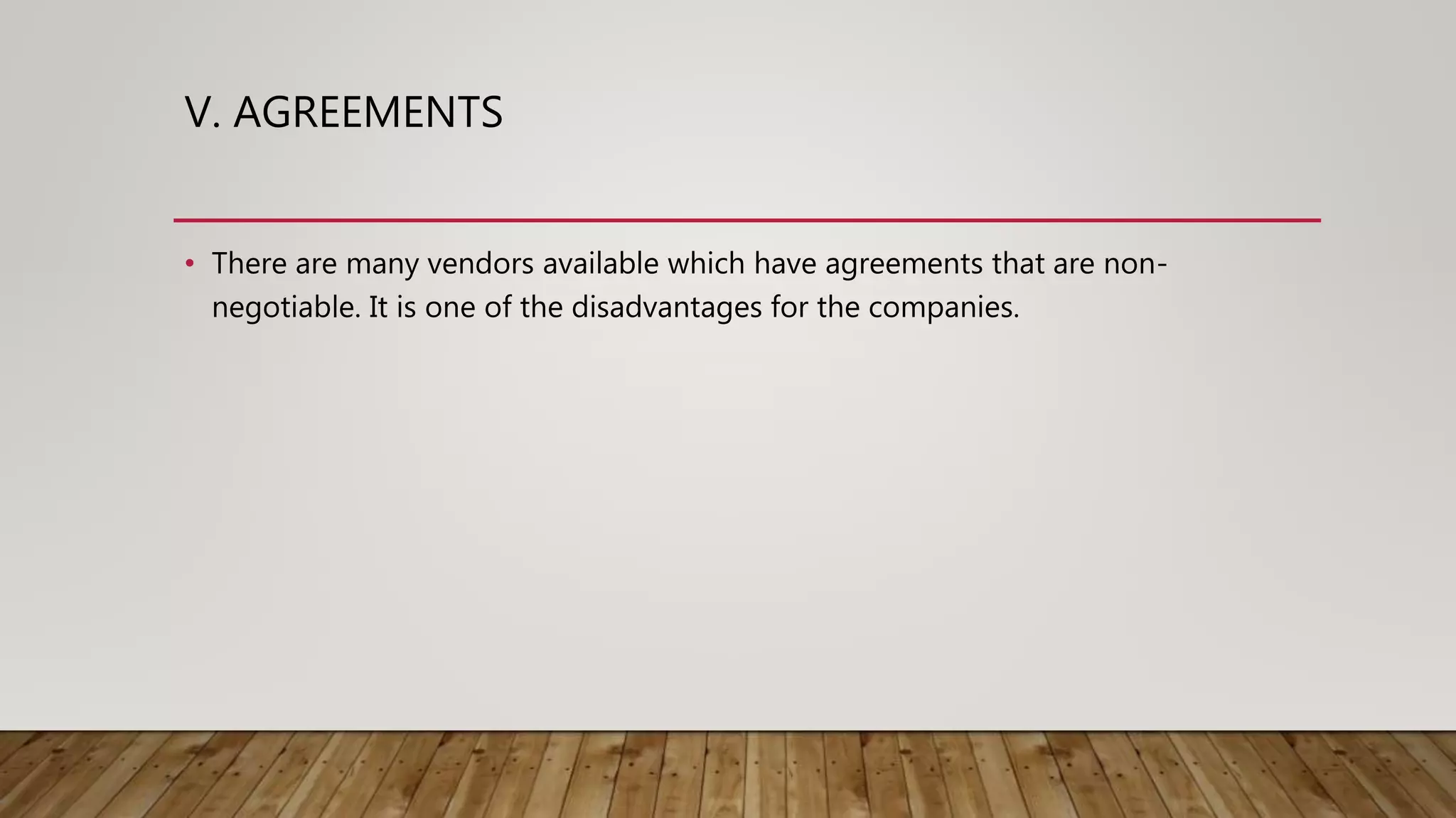 V. AGREEMENTS
• There are many vendors available which have agreements that are non-
negotiable. It is one of the disadvantages for the companies.
 
