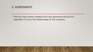 V. AGREEMENTS
• There are many vendors available which have agreements that are non-
negotiable. It is one of the disadvantages for the companies.
 