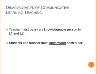 DISADVANTAGES OF COMMUNICATIVE
LEARNING TEACHING



   Teacher must be a very knowledgeable person in
    L1 and L2.

   Students and teacher must understand each other.
 